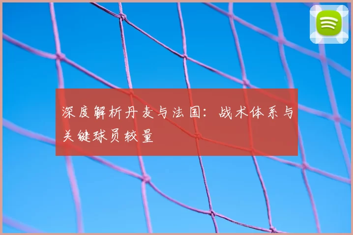 深度解析丹麦与法国:战术体系与关键球员较量
