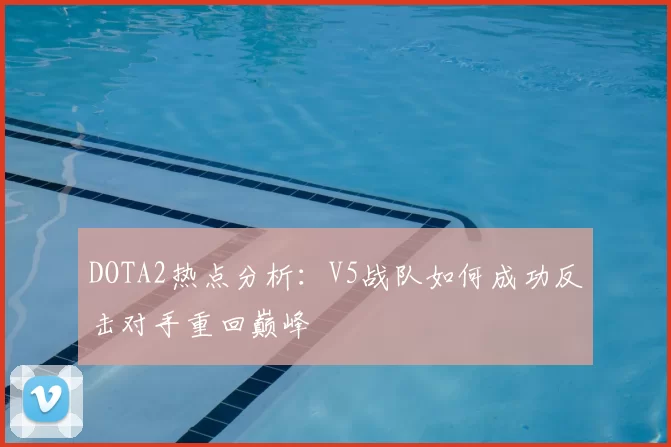DOTA2热点分析:V5战队如何成功反击对手重回巅峰