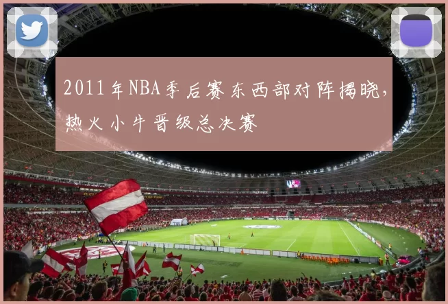 2011年NBA季后赛东西部对阵揭晓，热火小牛晋级总决赛