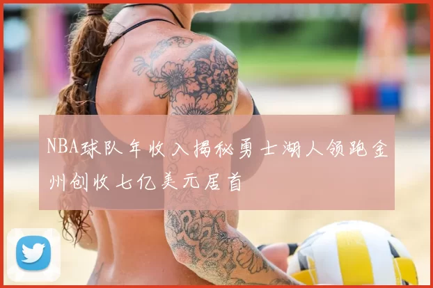 NBA球队年收入揭秘勇士湖人领跑金州创收七亿美元居首