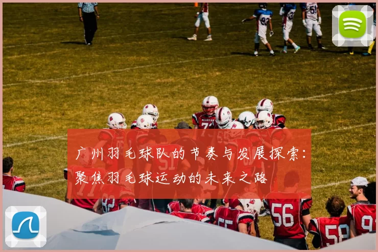 广州羽毛球队的节奏与发展探索:聚焦羽毛球运动的未来之路