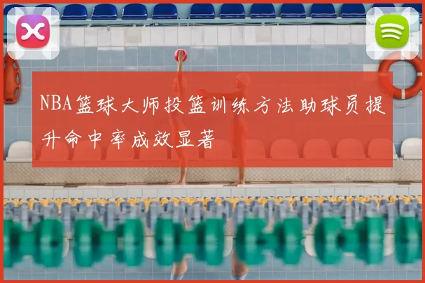 NBA篮球大师投篮训练方法助球员提升命中率成效显著