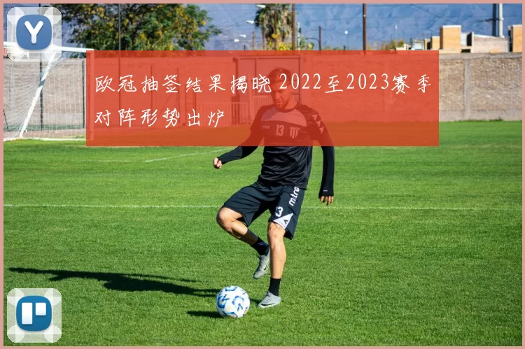 欧冠抽签结果揭晓 2022至2023赛季对阵形势出炉