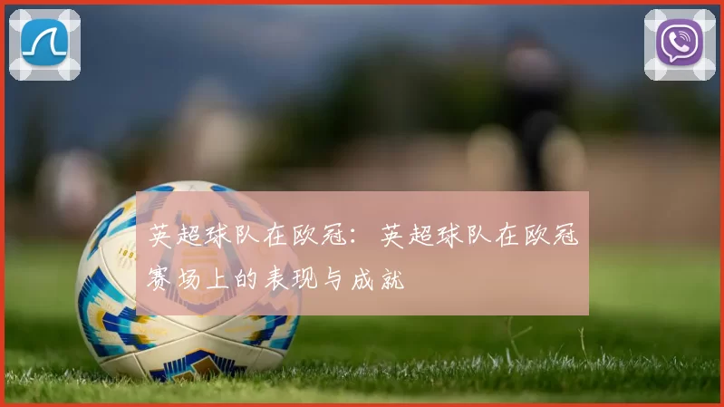 英超球队在欧冠：英超球队在欧冠赛场上的表现与成就