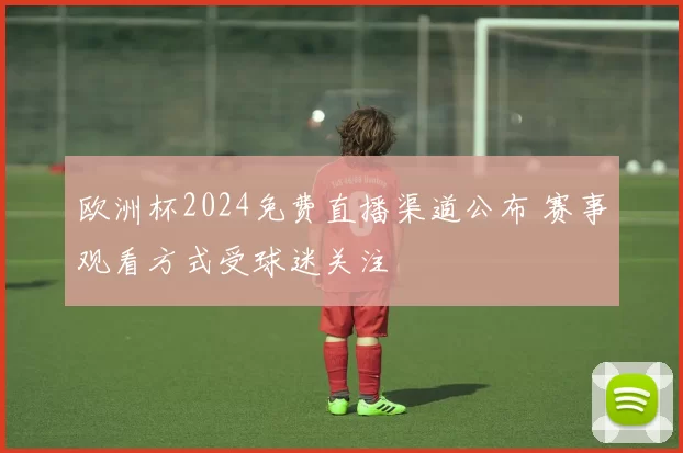 欧洲杯2024免费直播渠道公布 赛事观看方式受球迷关注