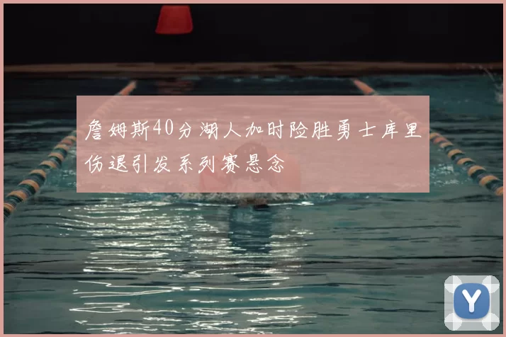 詹姆斯40分湖人加时险胜勇士库里伤退引发系列赛悬念