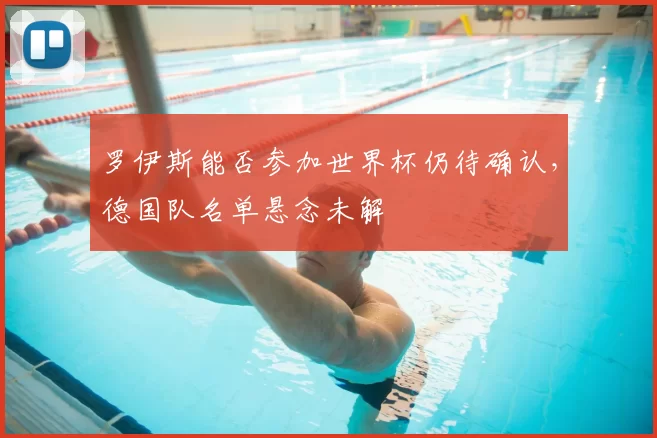 罗伊斯能否参加世界杯仍待确认,德国队名单悬念未解