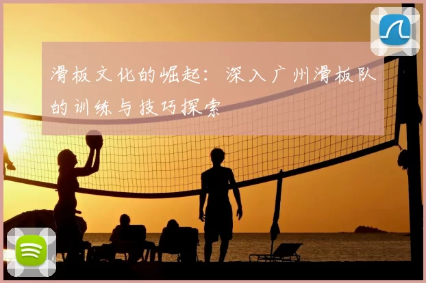 滑板文化的崛起：深入广州滑板队的训练与技巧探索