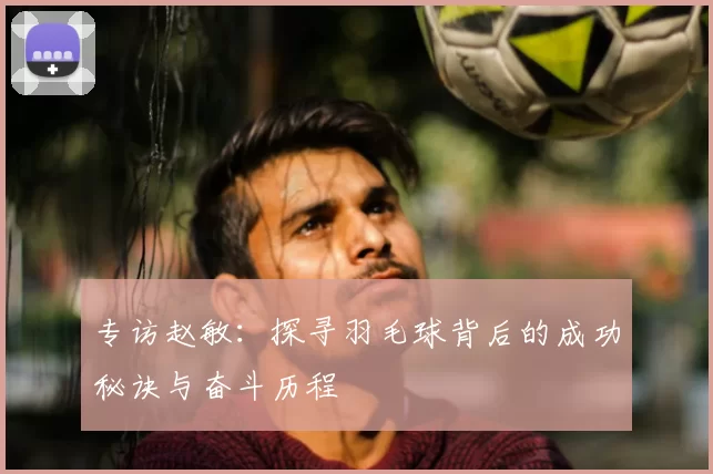 专访赵敏：探寻羽毛球背后的成功秘诀与奋斗历程
