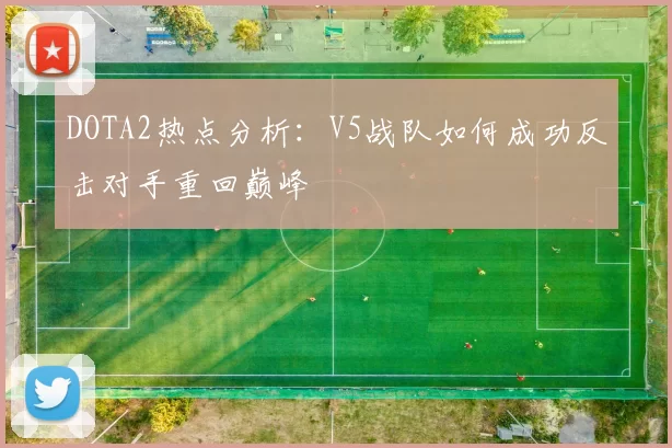 DOTA2热点分析：V5战队如何成功反击对手重回巅峰