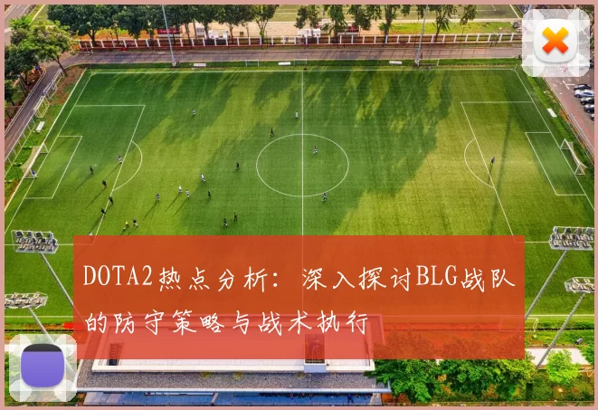 DOTA2热点分析:深入探讨BLG战队的防守策略与战术执行
