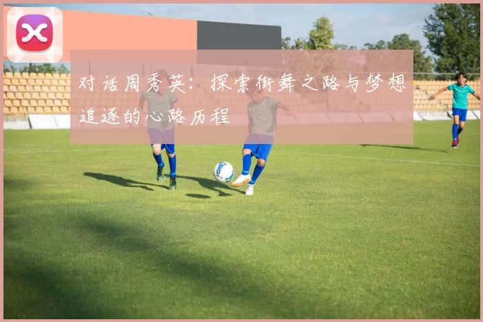 对话周秀英：探索街舞之路与梦想追逐的心路历程