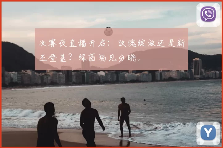 决赛夜直播开启:玫瑰绽放还是新王登基?绿茵场见分晓。