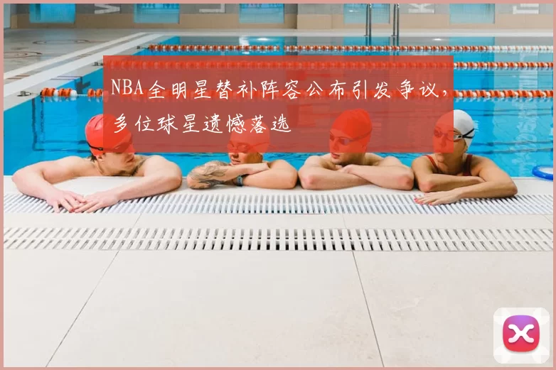 NBA全明星替补阵容公布引发争议，多位球星遗憾落选
