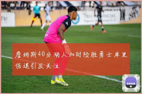 詹姆斯40分湖人加时险胜勇士库里伤退引发关注