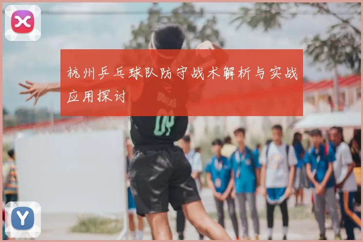 杭州乒乓球队防守战术解析与实战应用探讨