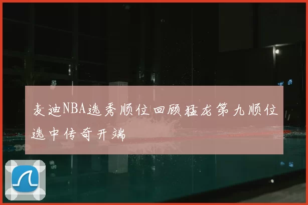 麦迪NBA选秀顺位回顾猛龙第九顺位选中传奇开端