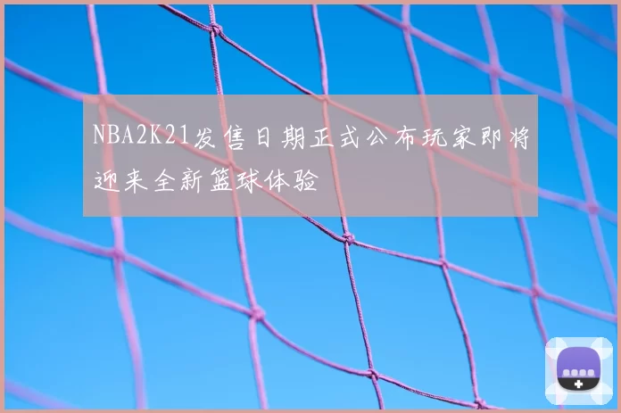 NBA2K21发售日期正式公布玩家即将迎来全新篮球体验