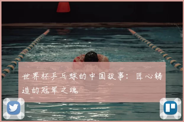 世界杯乒乓球的中国故事:匠心铸造的冠军之魂