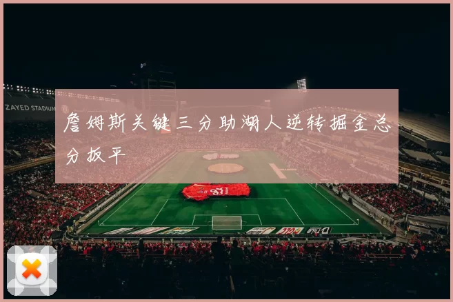 詹姆斯关键三分助湖人逆转掘金总分扳平