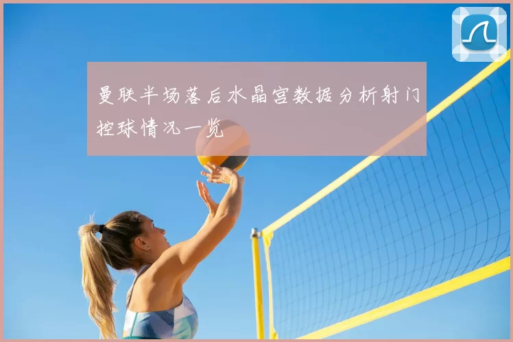 曼联半场落后水晶宫数据分析射门控球情况一览