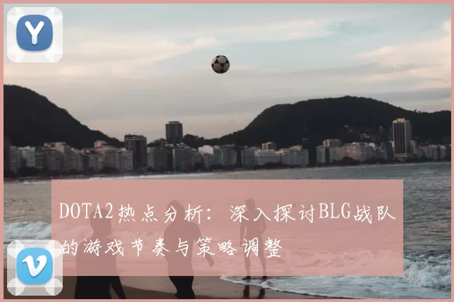 DOTA2热点分析：深入探讨BLG战队的游戏节奏与策略调整