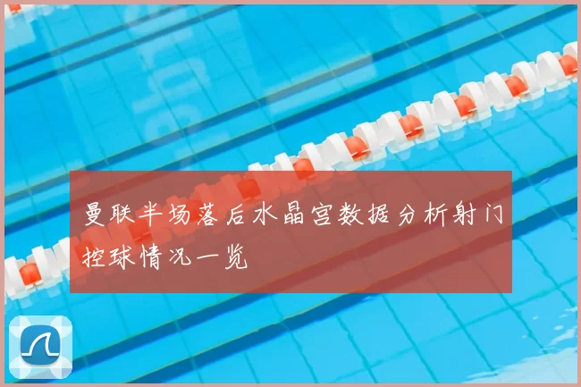 曼联半场落后水晶宫数据分析射门控球情况一览