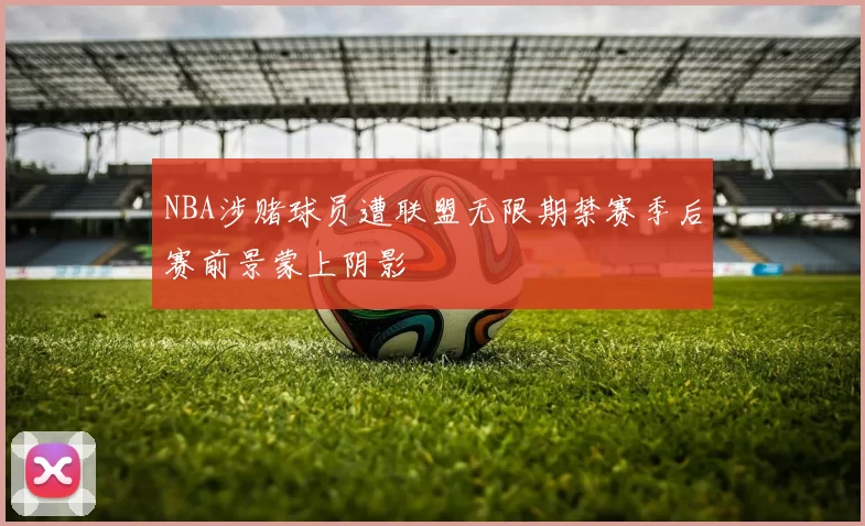 NBA涉赌球员遭联盟无限期禁赛季后赛前景蒙上阴影
