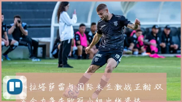 加拉塔萨雷与国际米兰激战正酣 双方全力争夺欧冠小组出线资格