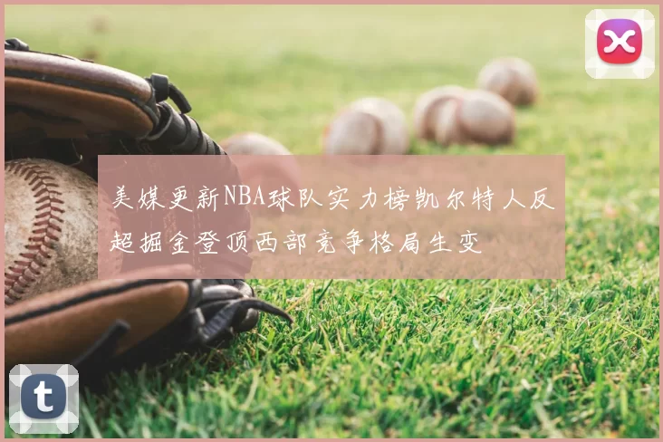 美媒更新NBA球队实力榜凯尔特人反超掘金登顶西部竞争格局生变