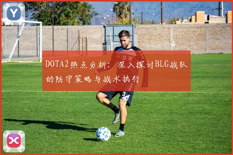 DOTA2热点分析:深入探讨BLG战队的防守策略与战术执行