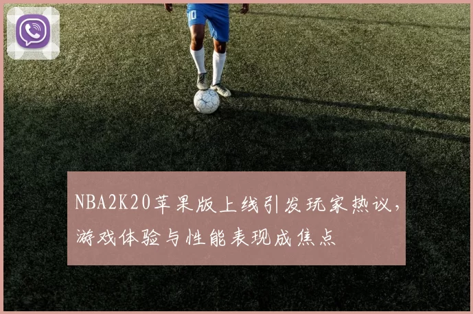 NBA2K20苹果版上线引发玩家热议，游戏体验与性能表现成焦点