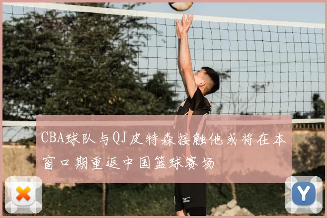 CBA球队与QJ皮特森接触他或将在本窗口期重返中国篮球赛场