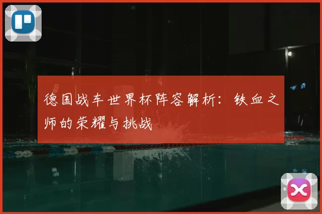 德国战车世界杯阵容解析:铁血之师的荣耀与挑战
