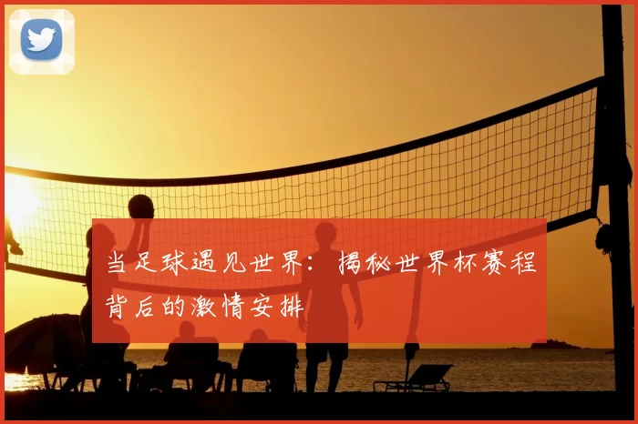 当足球遇见世界:揭秘世界杯赛程背后的激情安排