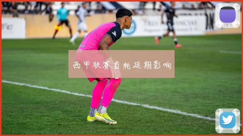 西甲联赛首轮延期影响