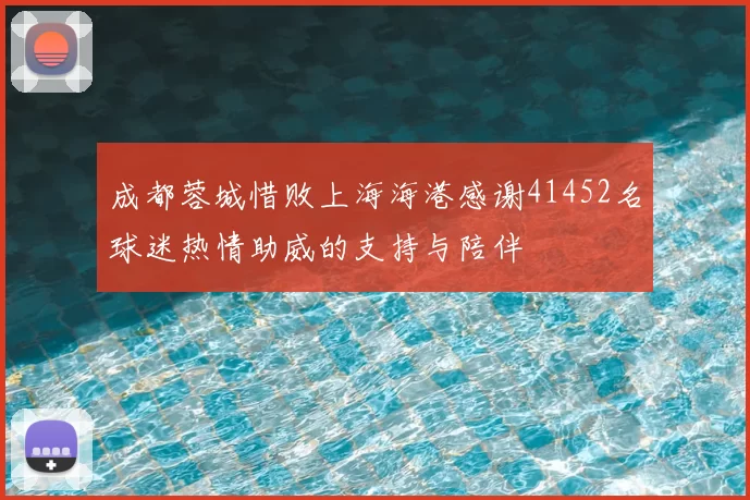 成都蓉城惜败上海海港感谢41452名球迷热情助威的支持与陪伴