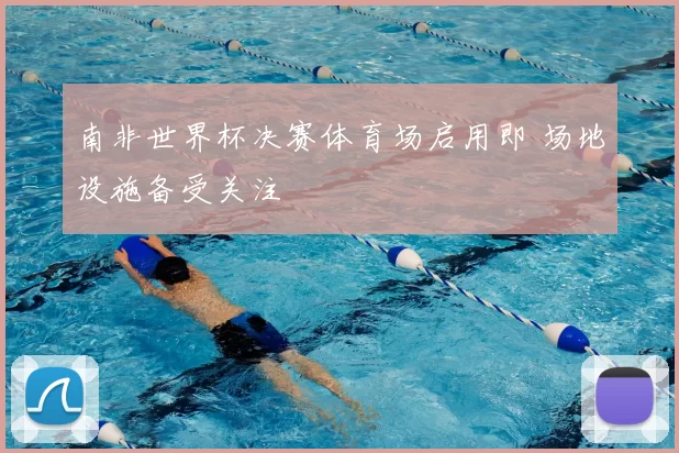 南非世界杯决赛体育场启用即 场地设施备受关注
