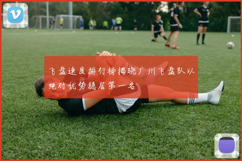 飞盘速度排行榜揭晓广州飞盘队以绝对优势稳居第一名