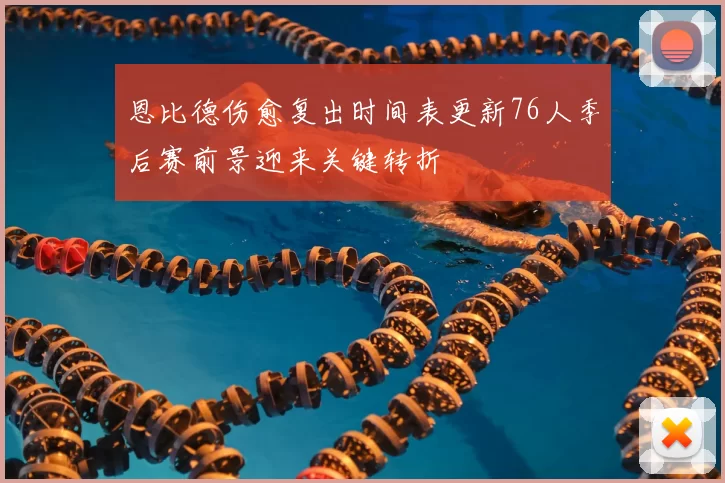 恩比德伤愈复出时间表更新76人季后赛前景迎来关键转折