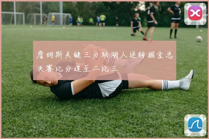 詹姆斯关键三分助湖人逆转掘金总决赛比分追至二比三