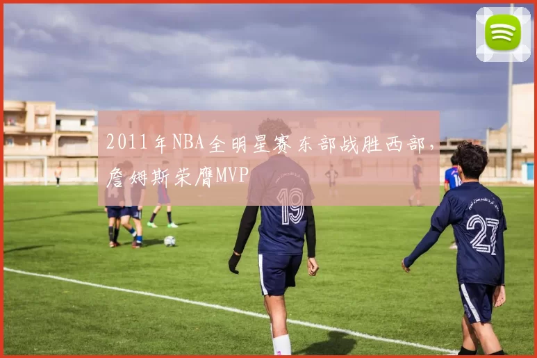2011年NBA全明星赛东部战胜西部，詹姆斯荣膺MVP