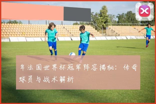 年法国世界杯冠军阵容揭秘:传奇球员与战术解析