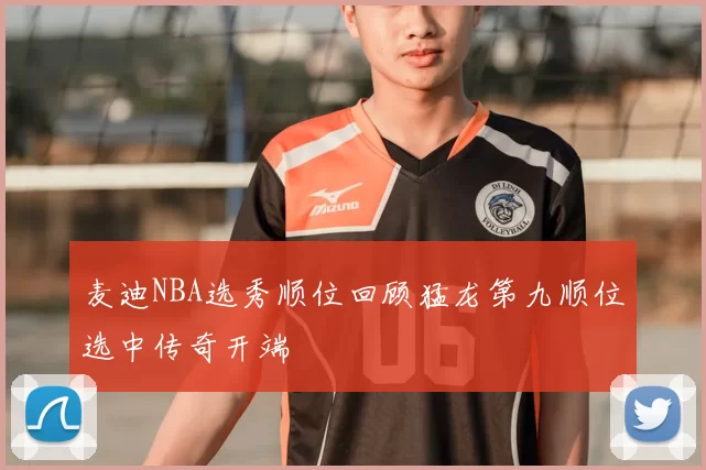 麦迪NBA选秀顺位回顾猛龙第九顺位选中传奇开端