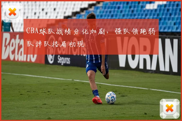 CBA球队战绩分化加剧，强队领跑弱队掉队格局初现