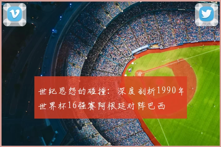 世纪恩怨的碰撞:深度剖析1990年世界杯16强赛阿根廷对阵巴西