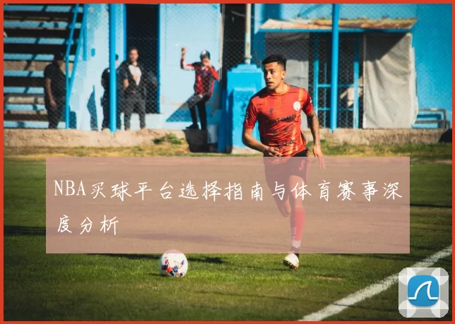 NBA买球平台选择指南与体育赛事深度分析