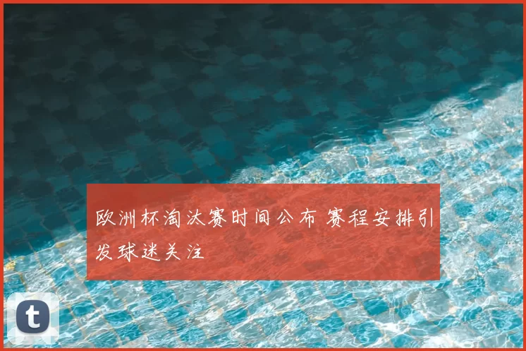 欧洲杯淘汰赛时间公布 赛程安排引发球迷关注