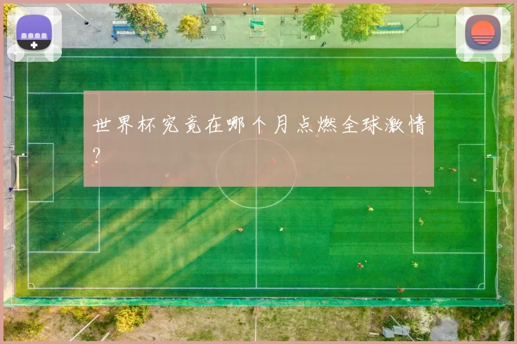 世界杯究竟在哪个月点燃全球激情?