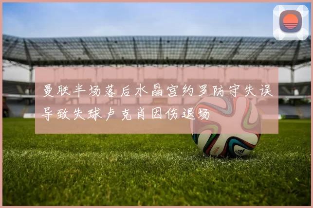 曼联半场落后水晶宫约罗防守失误导致失球卢克肖因伤退场